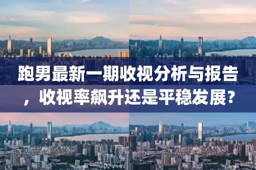 跑男最新一期收视分析与报告，收视率飙升还是平稳发展？