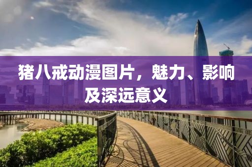 猪八戒动漫图片，魅力、影响及深远意义