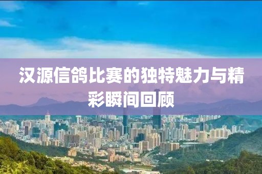 汉源信鸽比赛的独特魅力与精彩瞬间回顾