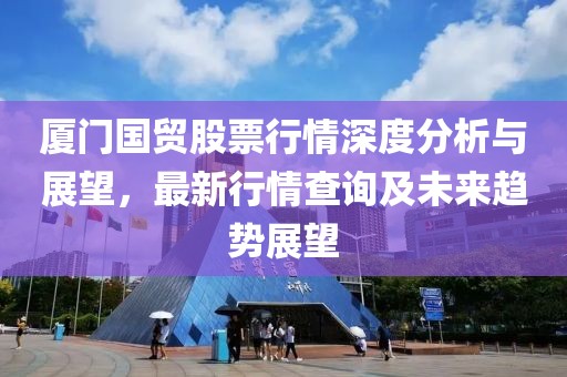 厦门国贸股票行情深度分析与展望，最新行情查询及未来趋势展望