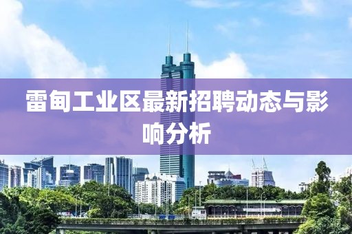 雷甸工业区最新招聘动态与影响分析