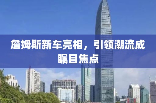 詹姆斯新车亮相，引领潮流成瞩目焦点