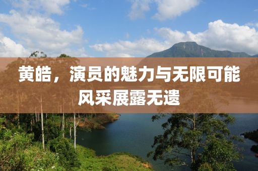 黄皓，演员的魅力与无限可能风采展露无遗