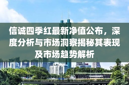 信诚四季红最新净值公布，深度分析与市场洞察揭秘其表现及市场趋势解析