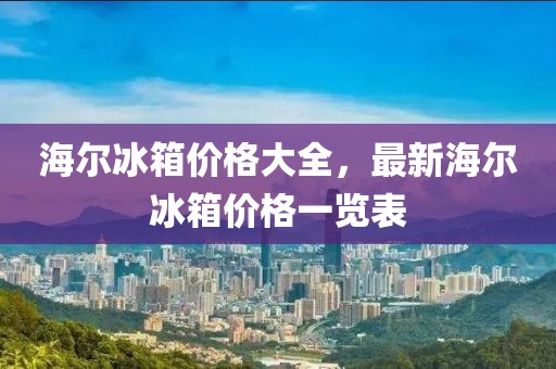 海尔冰箱价格大全，最新海尔冰箱价格一览表