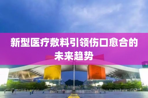 新型医疗敷料引领伤口愈合的未来趋势