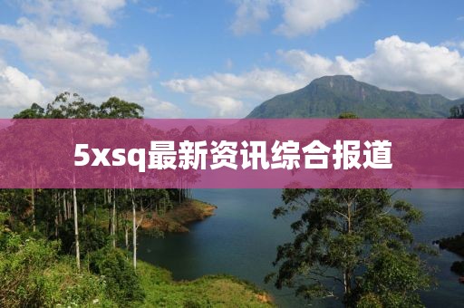 5xsq最新资讯综合报道