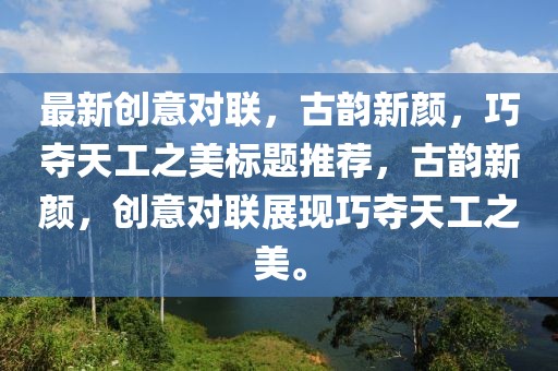 最新创意对联，古韵新颜，巧夺天工之美标题推荐，古韵新颜，创意对联展现巧夺天工之美。