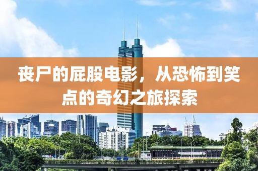丧尸的屁股电影，从恐怖到笑点的奇幻之旅探索