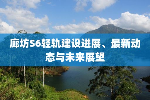 廊坊S6轻轨建设进展、最新动态与未来展望