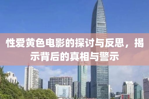 性爱黄色电影的探讨与反思，揭示背后的真相与警示