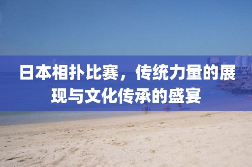 日本相扑比赛，传统力量的展现与文化传承的盛宴