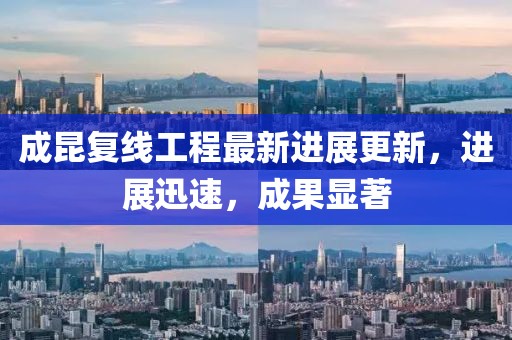 成昆复线工程最新进展更新，进展迅速，成果显著