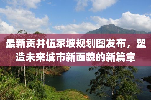 最新贡井伍家坡规划图发布，塑造未来城市新面貌的新篇章