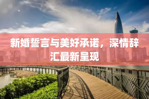 新婚誓言与美好承诺，深情辞汇最新呈现