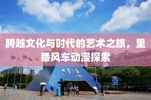 跨越文化与时代的艺术之旅，里番风车动漫探索