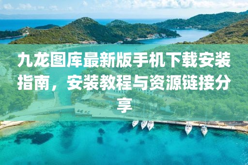 九龙图库最新版手机下载安装指南，安装教程与资源链接分享