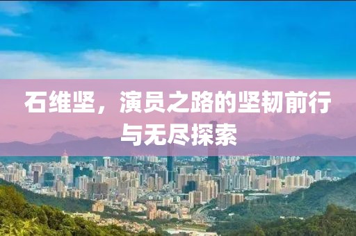 石维坚，演员之路的坚韧前行与无尽探索