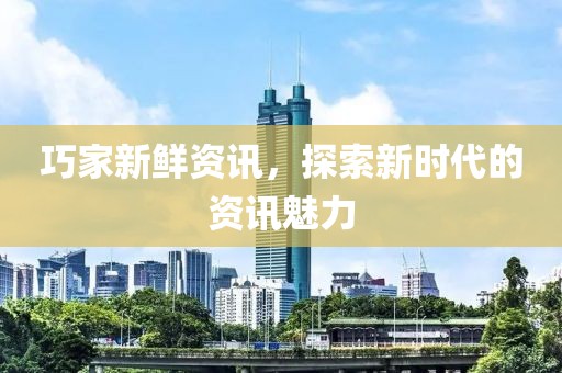 巧家新鲜资讯，探索新时代的资讯魅力