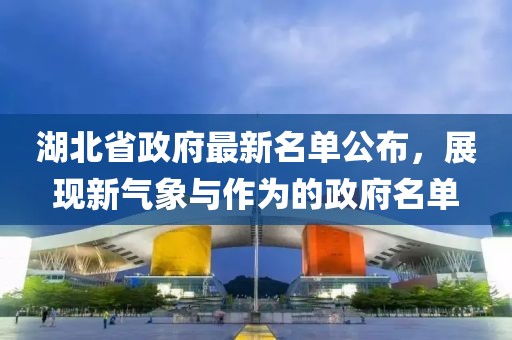 湖北省政府最新名单公布，展现新气象与作为的政府名单