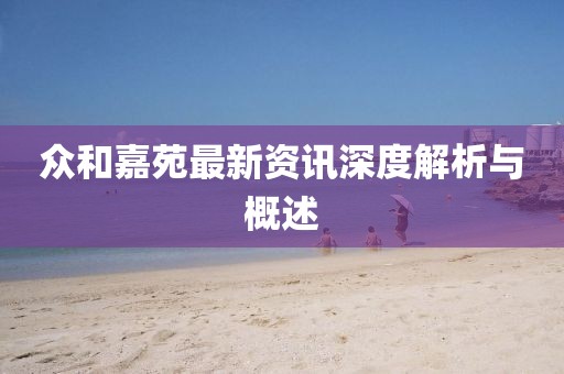 众和嘉苑最新资讯深度解析与概述