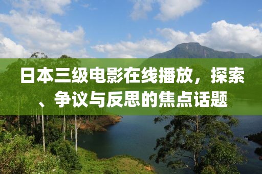 日本三级电影在线播放，探索、争议与反思的焦点话题