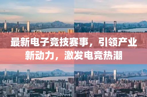 最新电子竞技赛事，引领产业新动力，激发电竞热潮