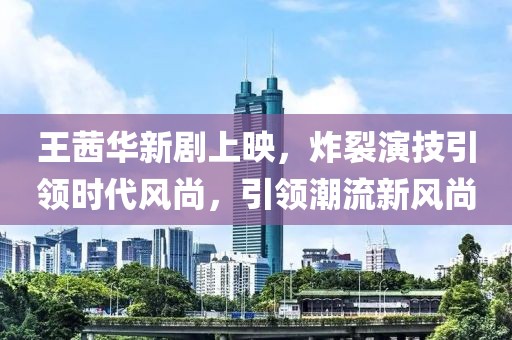 王茜华新剧上映，炸裂演技引领时代风尚，引领潮流新风尚