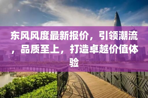 东风风度最新报价，引领潮流，品质至上，打造卓越价值体验
