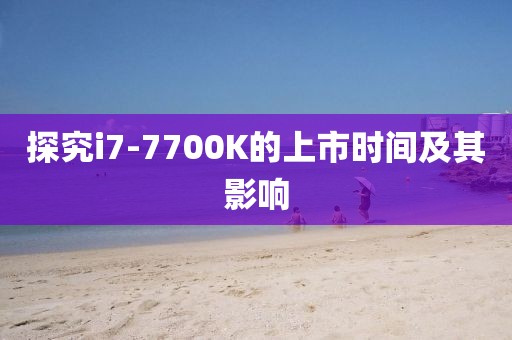 探究i7-7700K的上市时间及其影响