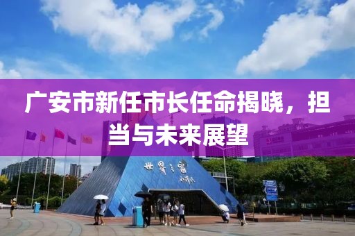 广安市新任市长任命揭晓，担当与未来展望