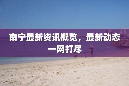 南宁最新资讯概览，最新动态一网打尽