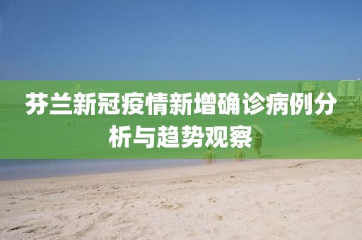 芬兰新冠疫情新增确诊病例分析与趋势观察