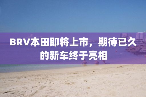 BRV本田即将上市，期待已久的新车终于亮相