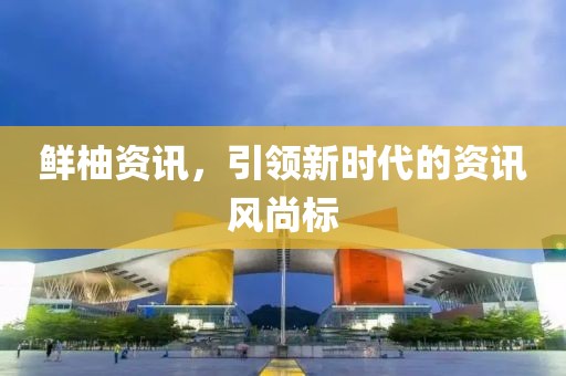 鲜柚资讯，引领新时代的资讯风尚标