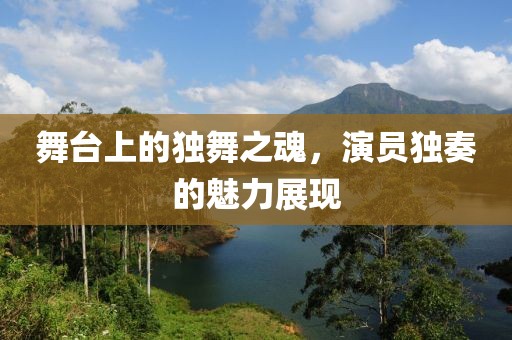 舞台上的独舞之魂，演员独奏的魅力展现