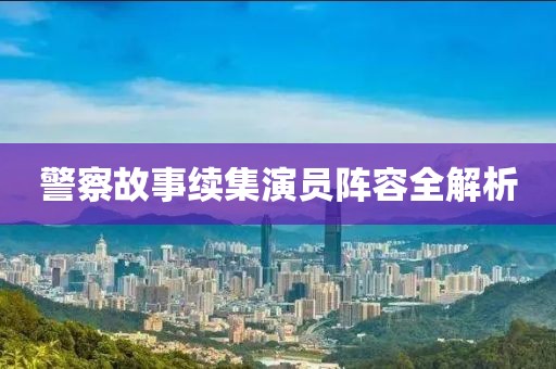 警察故事续集演员阵容全解析