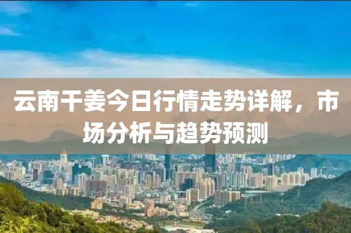 云南干姜今日行情走势详解，市场分析与趋势预测