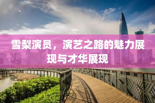 雪梨演员，演艺之路的魅力展现与才华展现