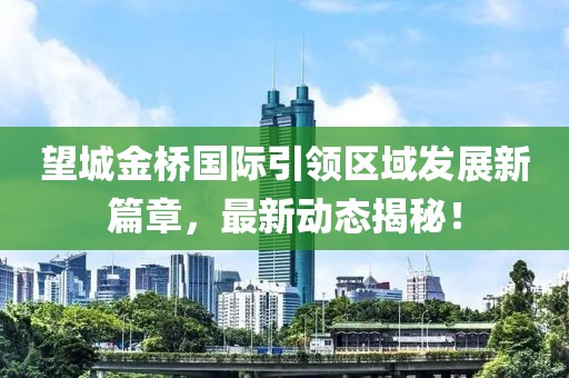 望城金桥国际引领区域发展新篇章，最新动态揭秘！