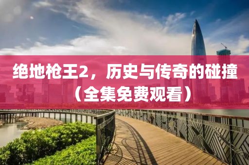 绝地枪王2，历史与传奇的碰撞（全集免费观看）