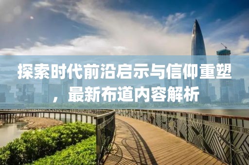 探索时代前沿启示与信仰重塑，最新布道内容解析