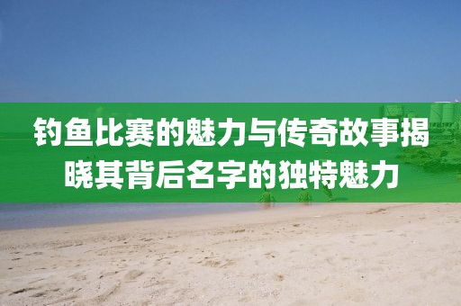 钓鱼比赛的魅力与传奇故事揭晓其背后名字的独特魅力