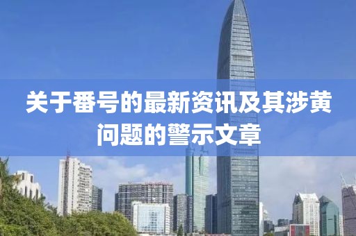关于番号的最新资讯及其涉黄问题的警示文章