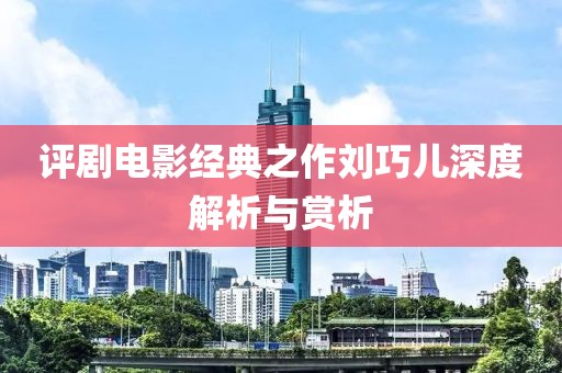 评剧电影经典之作刘巧儿深度解析与赏析