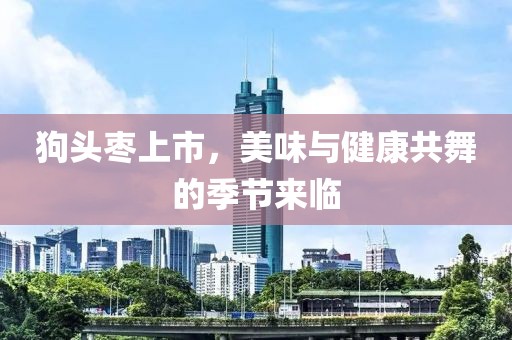 狗头枣上市，美味与健康共舞的季节来临