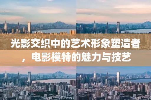 光影交织中的艺术形象塑造者，电影模特的魅力与技艺