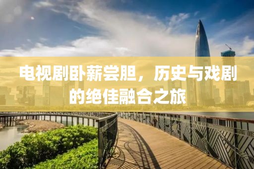 电视剧卧薪尝胆，历史与戏剧的绝佳融合之旅
