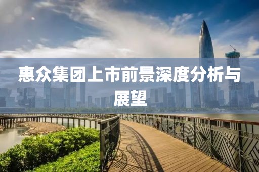 惠众集团上市前景深度分析与展望