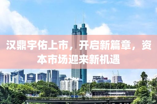 汉鼎宇佑上市，开启新篇章，资本市场迎来新机遇